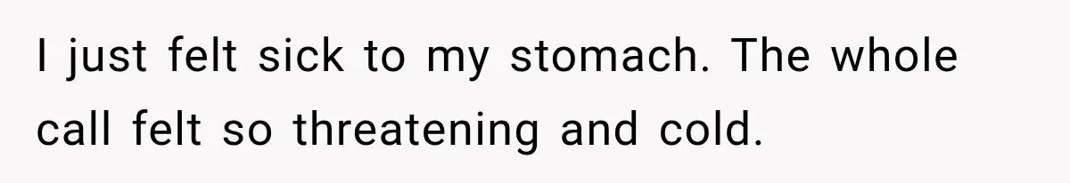 I just felt sick to my stomach. The whole call felt so threatening and cold.