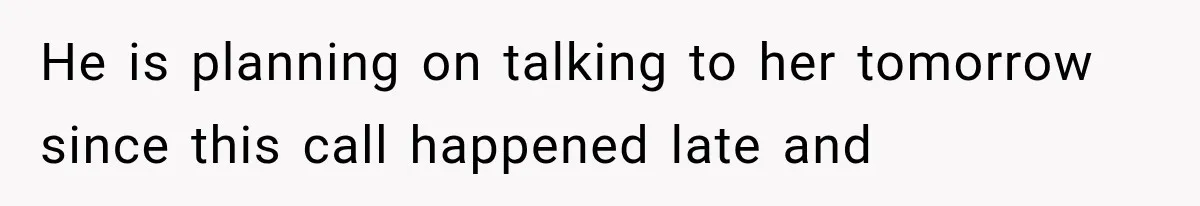 He is planning on talking to her tomorrow since this call happened late and