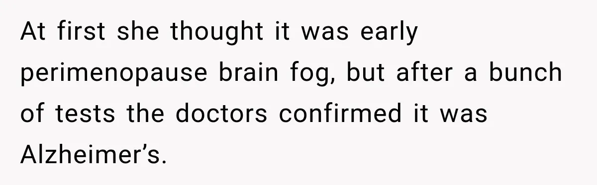 At first she thought it was early perimenopause brain fog, but after a bunch of tests the doctors confirmed it was Alzheimer’s.