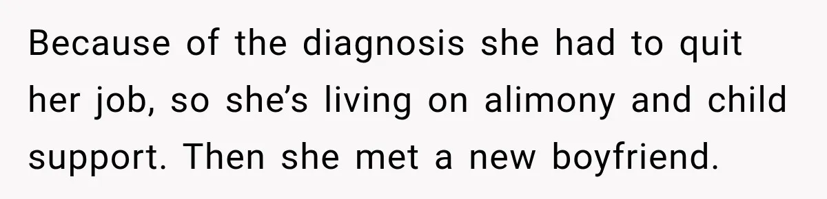 Because of the diagnosis she had to quit her job, so she’s living on alimony and child support. Then she met a new boyfriend.