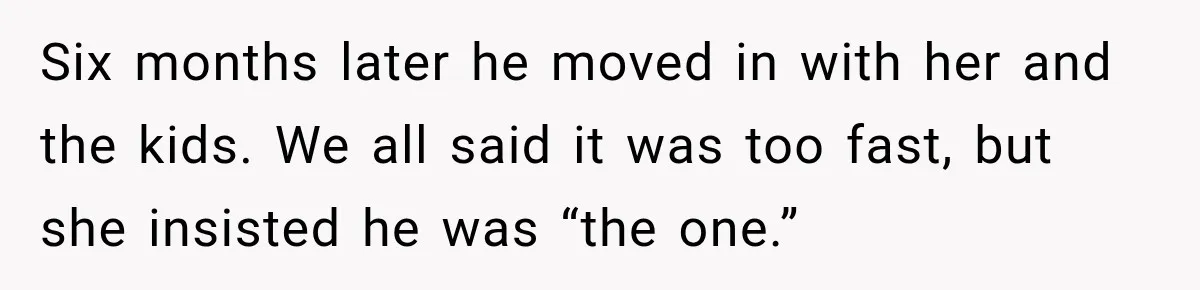 Six months later he moved in with her and the kids. We all said it was too fast, but she insisted he was “the one.”
