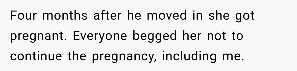 Four months after he moved in she got pregnant. Everyone begged her not to continue the pregnancy, including me.