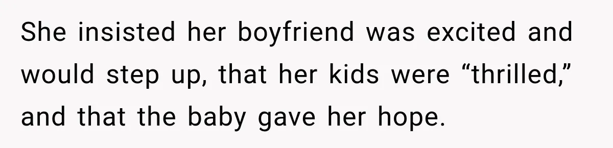She insisted her boyfriend was excited and would step up, that her kids were “thrilled,” and that the baby gave her hope.