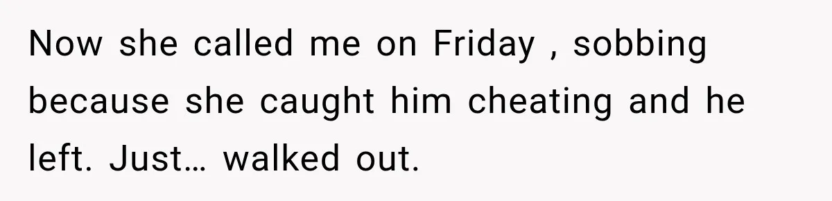Now she called me on Friday , sobbing because she caught him cheating and he left. Just… walked out.