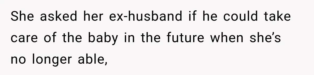 She asked her ex-husband if he could take care of the baby in the future when she’s no longer able,