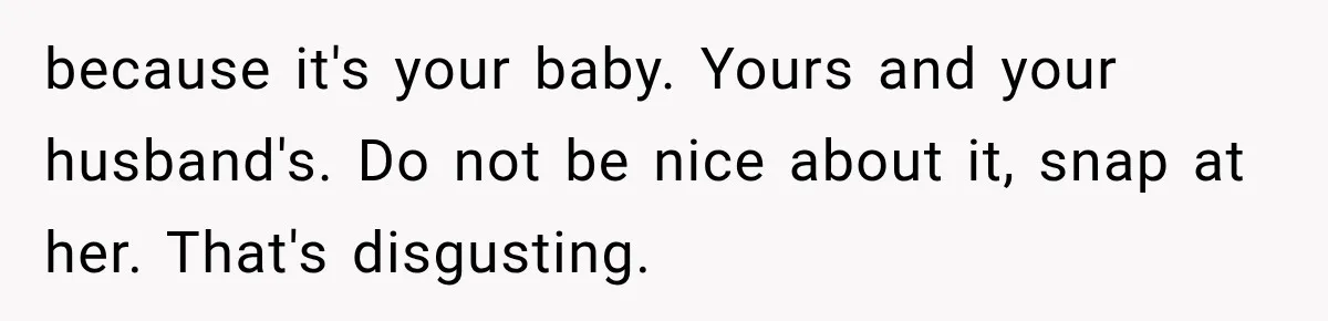because it's your baby. Yours and your husband's. Do not be nice about it, snap at her. That's disgusting.