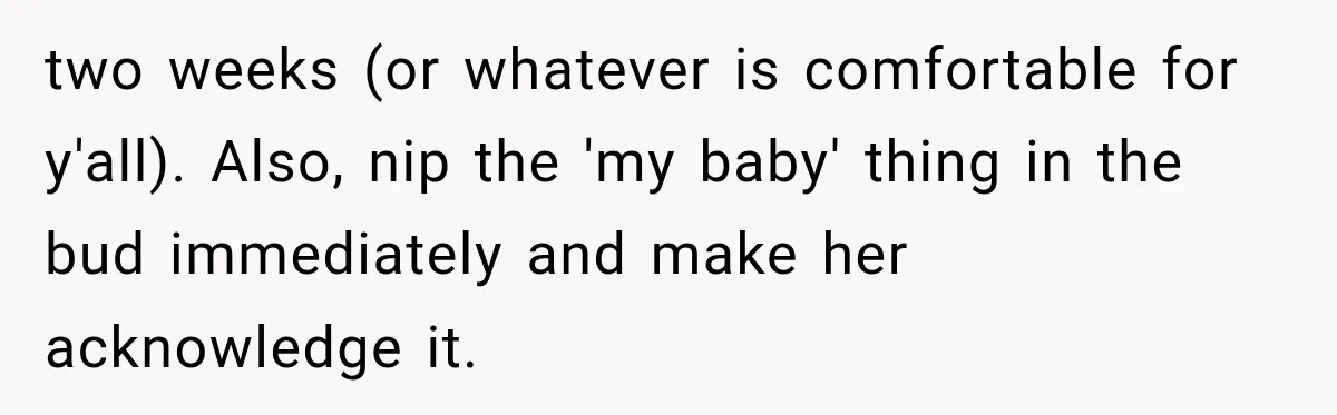 two weeks (or whatever is comfortable for y'all). Also, nip the 'my baby' thing in the bud immediately and make her acknowledge it.