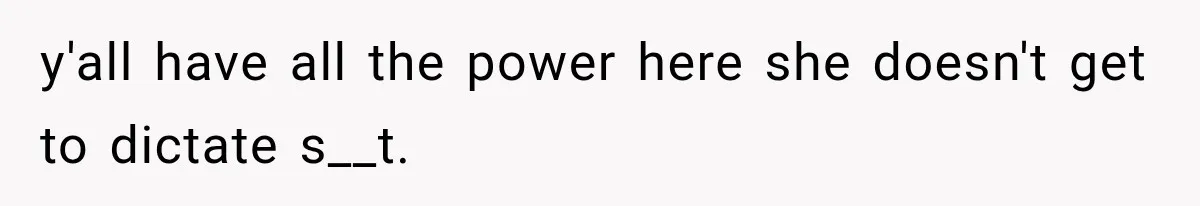 y'all have all the power here she doesn't get to dictate s__t.