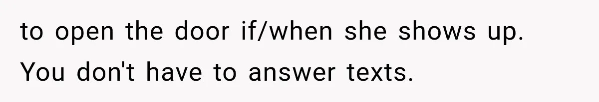 to open the door if/when she shows up. You don't have to answer texts.