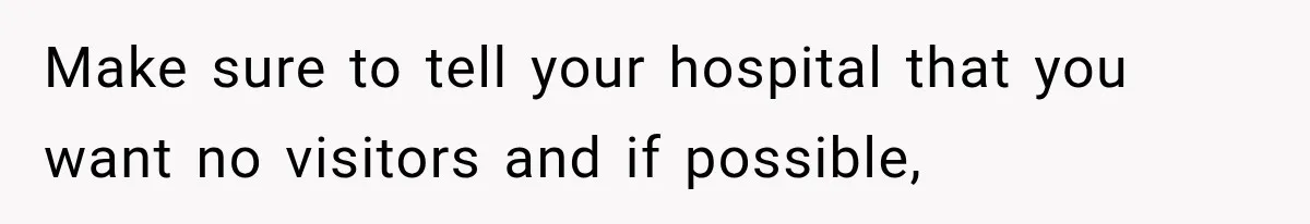 Make sure to tell your hospital that you want no visitors and if possible,