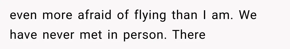 even more afraid of flying than I am. We have never met in person. There