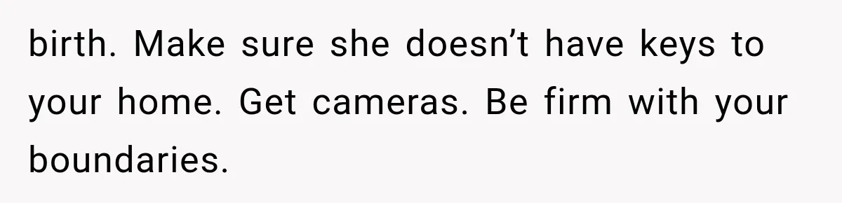 birth. Make sure she doesn’t have keys to your home. Get cameras. Be firm with your boundaries.