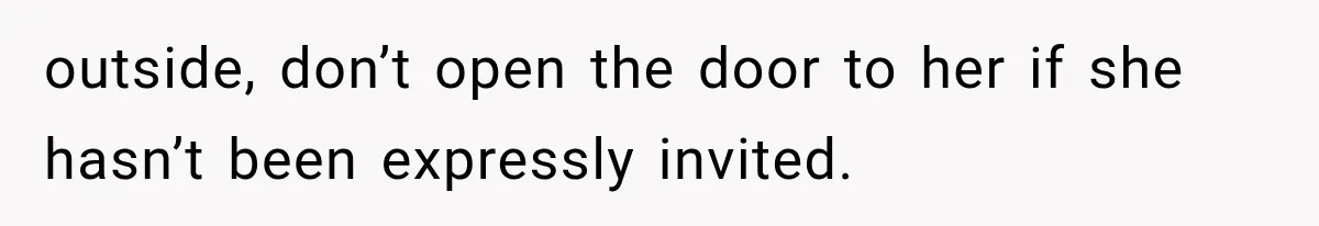 outside, don’t open the door to her if she hasn’t been expressly invited.