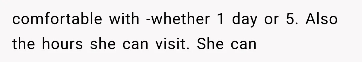 comfortable with -whether 1 day or 5. Also the hours she can visit. She can