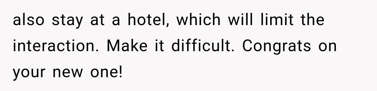 also stay at a hotel, which will limit the interaction. Make it difficult. Congrats on your new one!