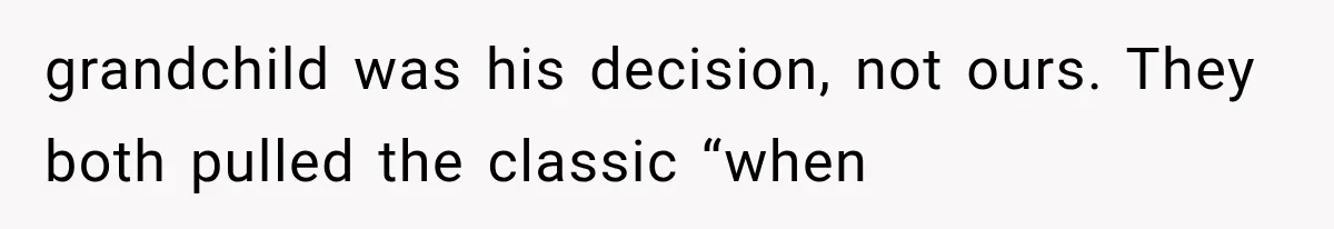 grandchild was his decision, not ours. They both pulled the classic “when