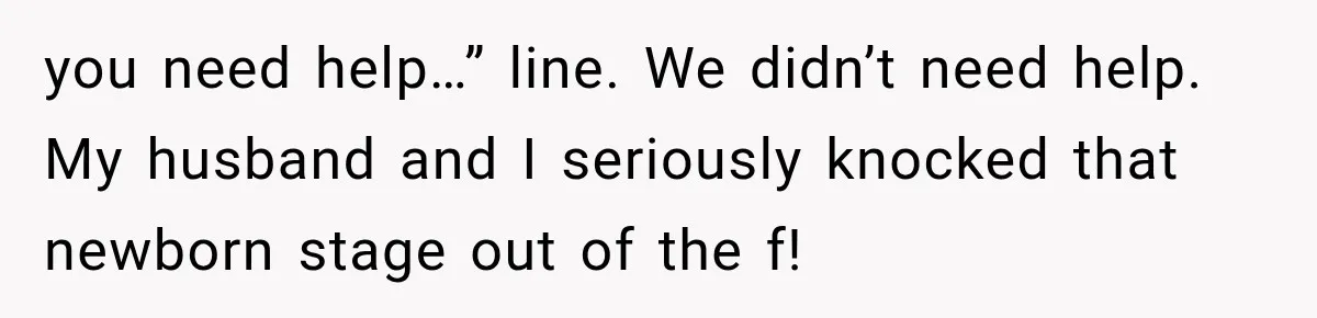 you need help…” line. We didn’t need help. My husband and I seriously knocked that newborn stage out of the f!