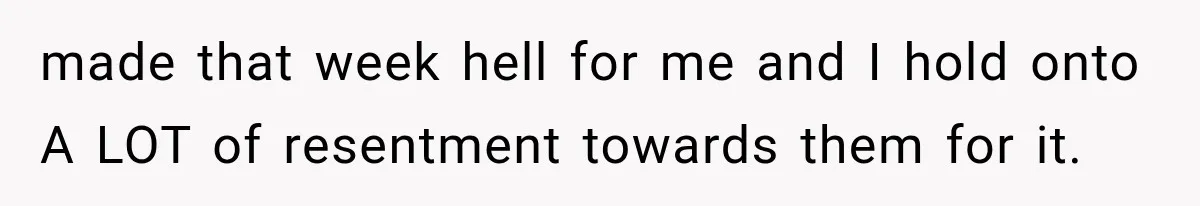 made that week hell for me and I hold onto A LOT of resentment towards them for it.