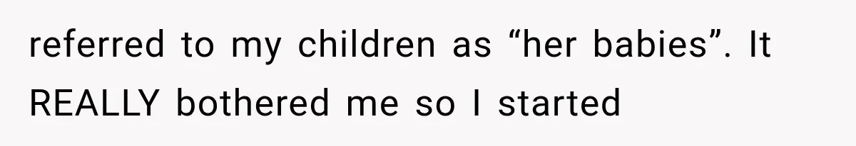 referred to my children as “her babies”. It REALLY bothered me so I started