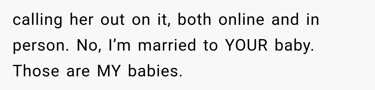 calling her out on it, both online and in person. No, I’m married to YOUR baby. Those are MY babies.