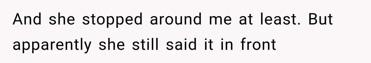 And she stopped around me at least. But apparently she still said it in front