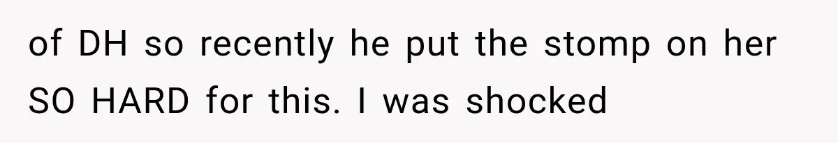 of DH so recently he put the stomp on her SO HARD for this. I was shocked