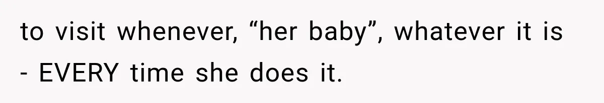 to visit whenever, “her baby”, whatever it is - EVERY time she does it.