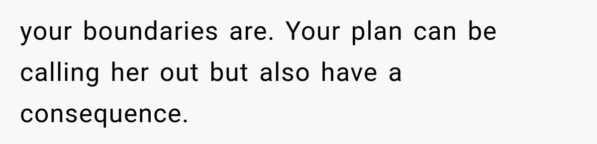 your boundaries are. Your plan can be calling her out but also have a consequence.