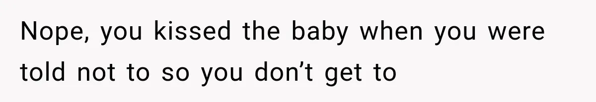 Nope, you kissed the baby when you were told not to so you don’t get to