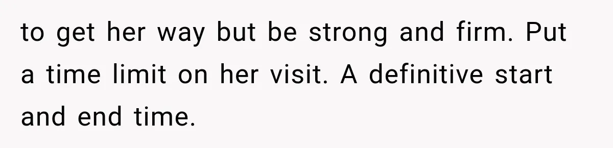 to get her way but be strong and firm. Put a time limit on her visit. A definitive start and end time.