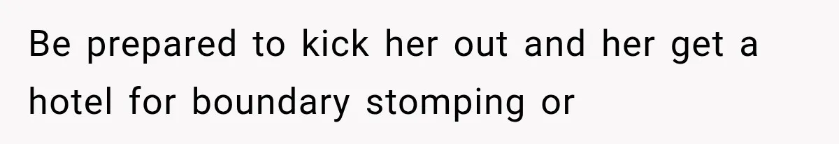 Be prepared to kick her out and her get a hotel for boundary stomping or
