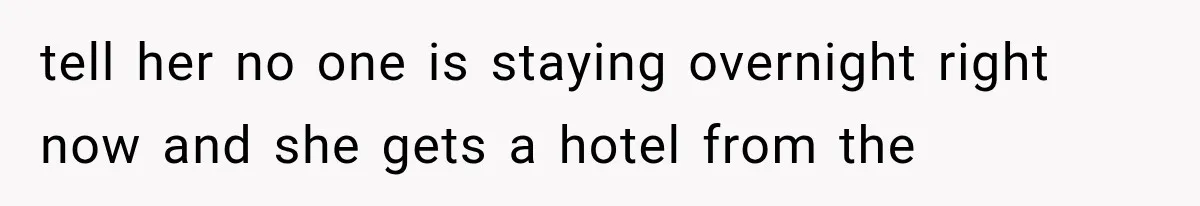 tell her no one is staying overnight right now and she gets a hotel from the