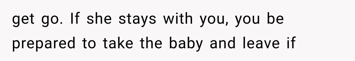 get go. If she stays with you, you be prepared to take the baby and leave if