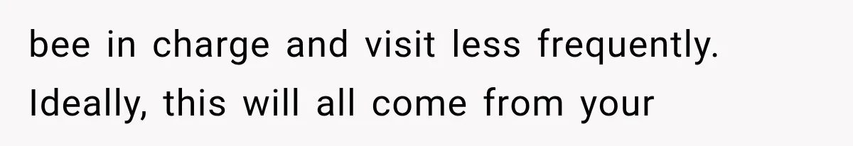 bee in charge and visit less frequently. Ideally, this will all come from your