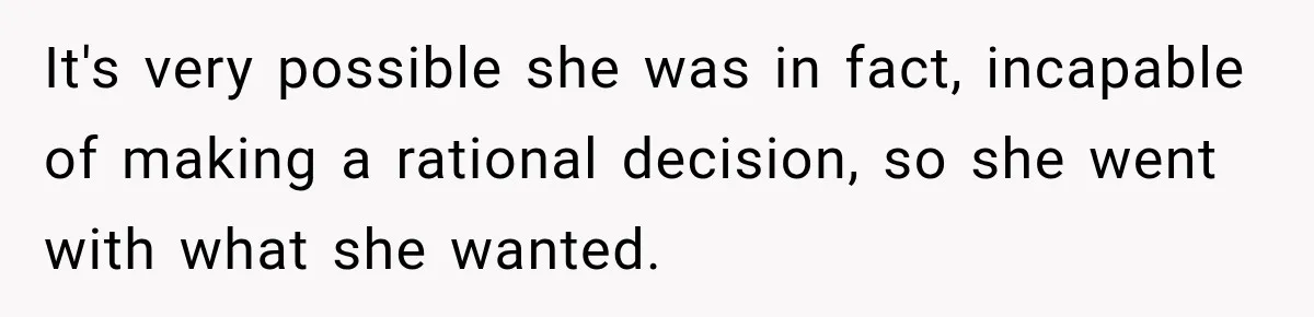 It's very possible she was in fact, incapable of making a rational decision, so she went with what she wanted.