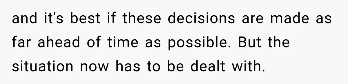 and it's best if these decisions are made as far ahead of time as possible. But the situation now has to be dealt with.