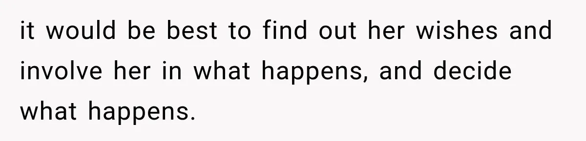 it would be best to find out her wishes and involve her in what happens, and decide what happens.