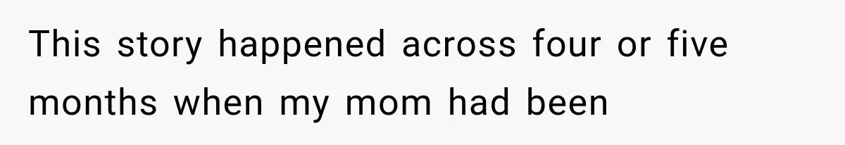 This story happened across four or five months when my mom had been