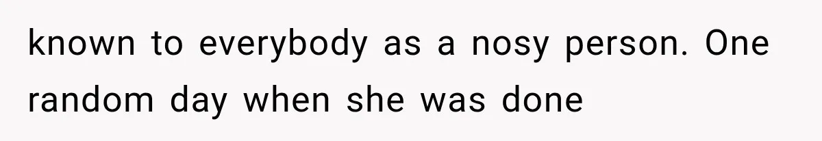 known to everybody as a nosy person. One random day when she was done
