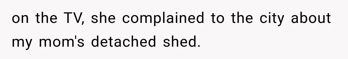on the TV, she complained to the city about my mom's detached shed.