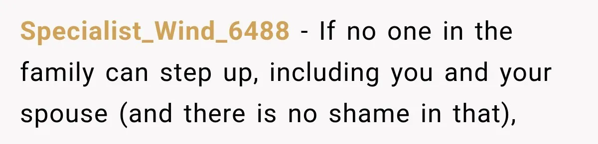 Specialist_Wind_6488 − If no one in the family can step up, including you and your spouse (and there is no shame in that),