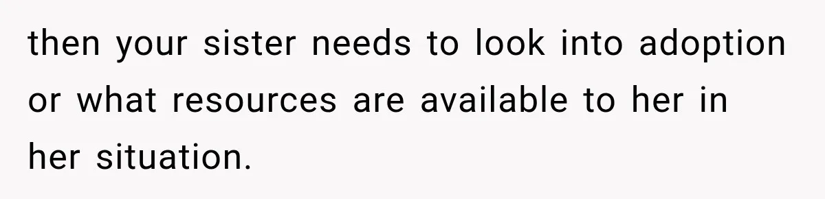 then your sister needs to look into adoption or what resources are available to her in her situation.