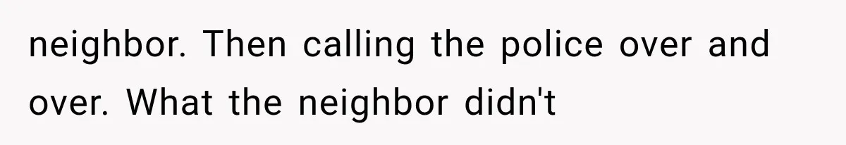 neighbor. Then calling the police over and over. What the neighbor didn't