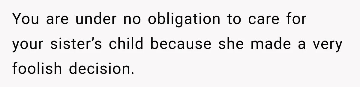 You are under no obligation to care for your sister’s child because she made a very foolish decision.