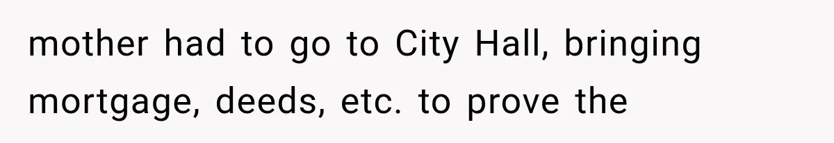 mother had to go to City Hall, bringing mortgage, deeds, etc. to prove the
