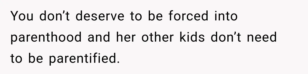 You don’t deserve to be forced into parenthood and her other kids don’t need to be parentified.