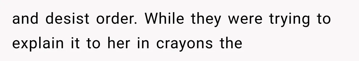 and desist order. While they were trying to explain it to her in crayons the