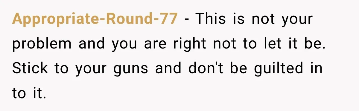 Appropriate-Round-77 − This is not your problem and you are right not to let it be. Stick to your guns and don't be guilted in to it.
