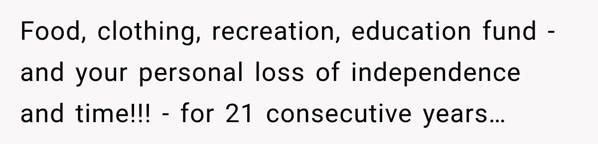Food, clothing, recreation, education fund - and your personal loss of independence and time!!! - for 21 consecutive years…