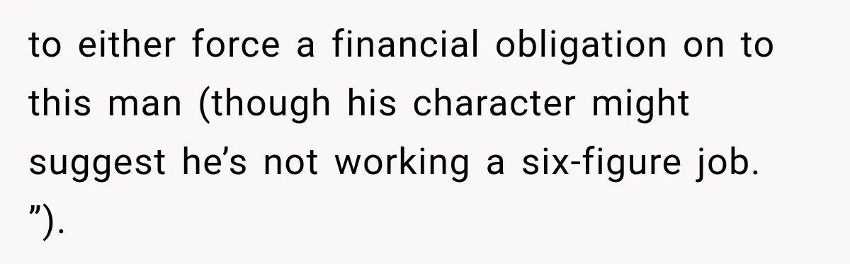 to either force a financial obligation on to this man (though his character might suggest he’s not working a six-figure job. ”).